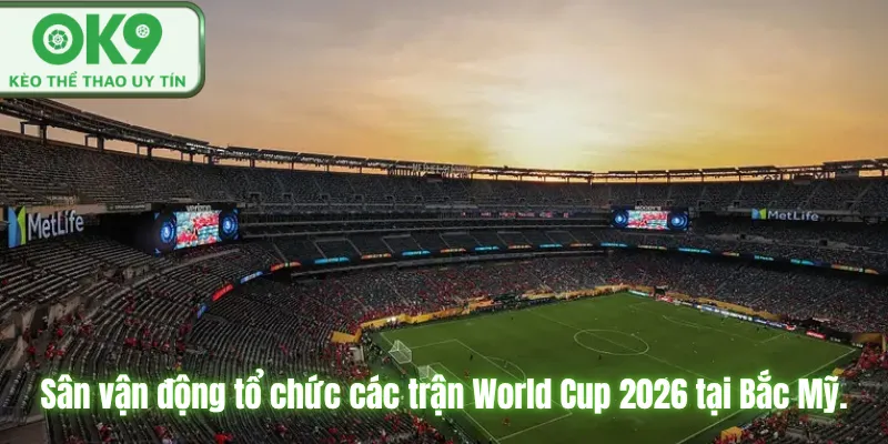 Lịch Thi Đấu World Cup 2026 Cập Nhật Chuẩn OK9 Sân vận động tổ chức các trận World Cup 2026 tại Bắc Mỹ.